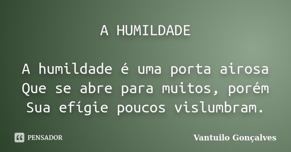 A HUMILDADE A humildade é uma porta airosa Que se abre para muitos, porém Sua efígie poucos vislumbram.... Frase de Vantuilo Gonçalves.