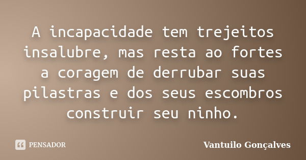 A incapacidade tem trejeitos insalubre, mas resta ao fortes a coragem de derrubar suas pilastras e dos seus escombros construir seu ninho.... Frase de Vantuilo Gonçalves.