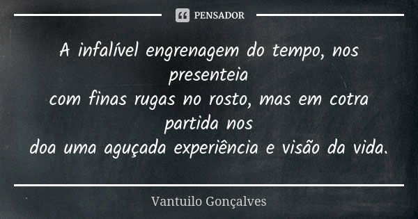 A infalível engrenagem do tempo, nos presenteia com finas rugas no rosto, mas em cotra partida nos doa uma aguçada experiência e visão da vida.... Frase de Vantuilo Gonçalves.