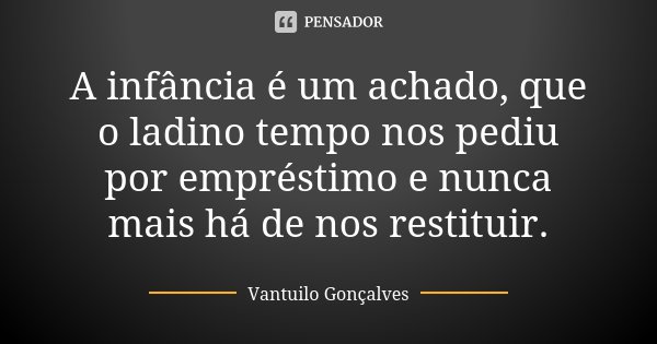A infância é um achado, que o ladino tempo nos pediu por empréstimo e nunca mais há de nos restituir.... Frase de Vantuilo Gonçalves.