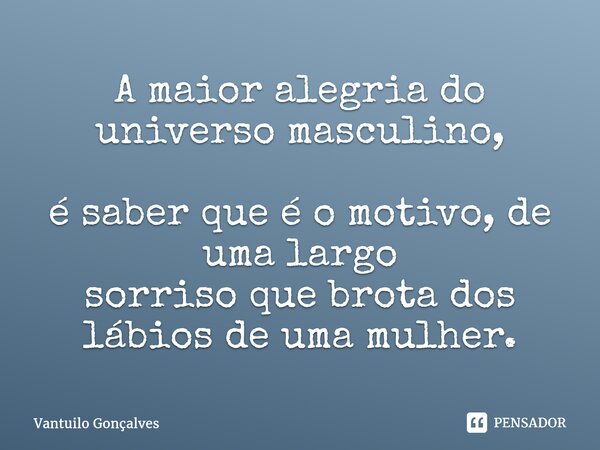 ⁠A maior alegria do universo masculino, é saber que é o motivo, de uma largo sorriso que brota dos lábios de uma mulher.... Frase de Vantuilo Gonçalves.