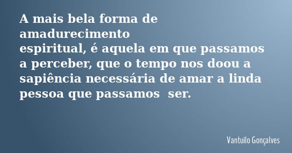 A mais bela forma de amadurecimento espiritual, é aquela em que passamos a perceber, que o tempo nos doou a sapiência necessária de amar a linda pessoa que pass... Frase de Vantuilo Gonçalves.