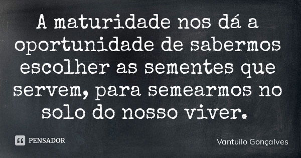 A maturidade nos dá a oportunidade de sabermos escolher as sementes que servem, para semearmos no solo do nosso viver.... Frase de Vantuilo Gonçalves.