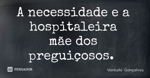 A necessidade e a hospitaleira mãe dos preguiçosos.... Frase de Vantuilo Gonçalves.