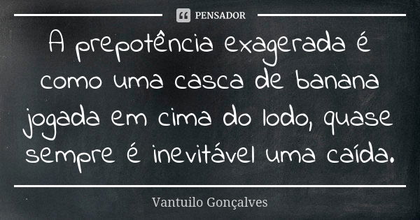 A prepotência exagerada é como uma casca de banana jogada em cima do lodo, quase sempre é inevitável uma caída.... Frase de Vantuilo Gonçalves.