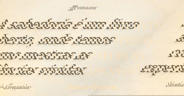 A sabedoria é um livro aberto, onde temos como mestras as experiências vividas.... Frase de Vantuilo Gonçalves.