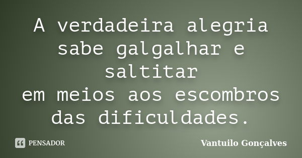 A verdadeira alegria sabe galgalhar e saltitar em meios aos escombros das dificuldades.... Frase de Vantuilo Gonçalves.