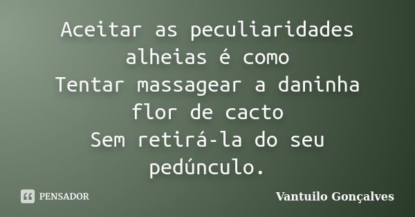 Aceitar as peculiaridades alheias é como Tentar massagear a daninha flor de cacto Sem retirá-la do seu pedúnculo.... Frase de Vantuilo Gonçalves.