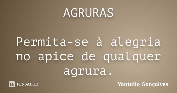 AGRURAS Permita-se à alegria no apice de qualquer agrura.... Frase de Vantuilo Gonçalves.