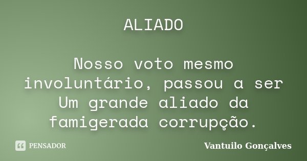 ALIADO Nosso voto mesmo involuntário, passou a ser Um grande aliado da famigerada corrupção.... Frase de Vantuilo Gonçalves.
