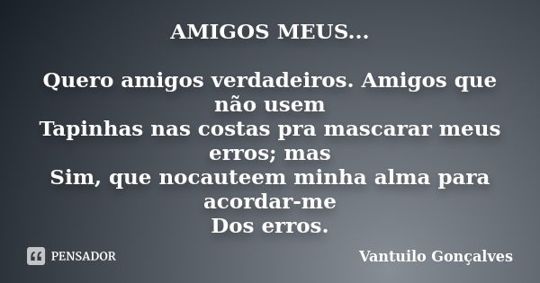 AMIGOS MEUS... Quero amigos verdadeiros. Amigos que não usem Tapinhas nas costas pra mascarar meus erros; mas Sim, que nocauteem minha alma para acordar-me Dos ... Frase de vantuilo Gonçalves.