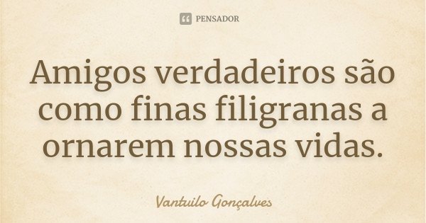 Amigos verdadeiros são como finas filigranas a ornarem nossas vidas.... Frase de Vantuilo Gonçalves.