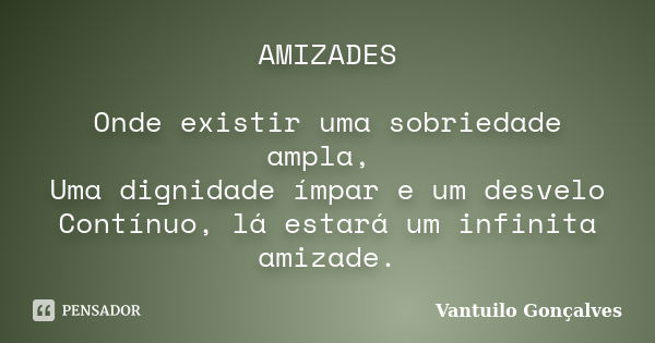 AMIZADES Onde existir uma sobriedade ampla, Uma dignidade ímpar e um desvelo Contínuo, lá estará um infinita amizade.... Frase de Vantuilo Gonçalves.