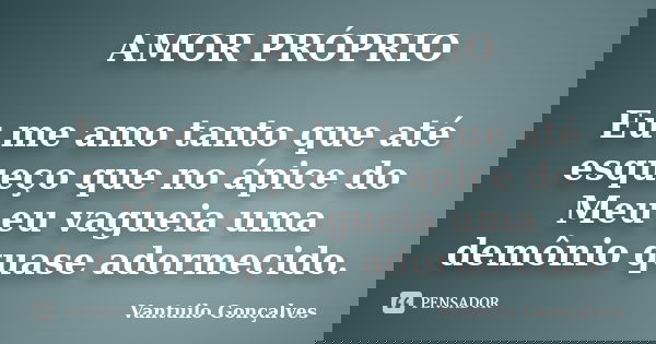 AMOR PRÓPRIO Eu me amo tanto que até esqueço que no ápice do Meu eu vagueia uma demônio quase adormecido.... Frase de Vantuilo Gonçalves.