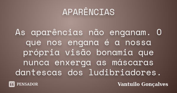 APARÊNCIAS As aparências não enganam. O que nos engana é a nossa própria visão bonamia que nunca enxerga as máscaras dantescas dos ludibriadores.... Frase de Vantuilo Gonçalves.