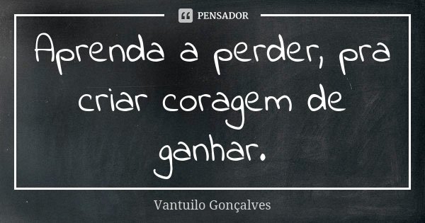 Aprenda a perder, pra criar coragem de ganhar.... Frase de Vantuilo Gonçalves.