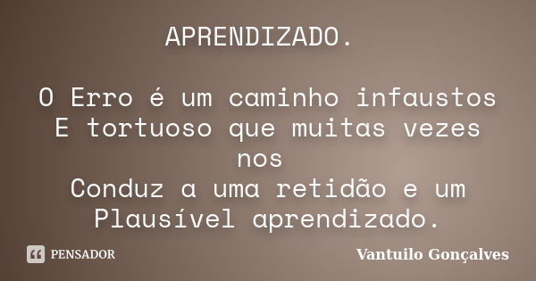 APRENDIZADO. O Erro é um caminho infaustos E tortuoso que muitas vezes nos Conduz a uma retidão e um Plausível aprendizado.... Frase de vantuilo Gonçalves.