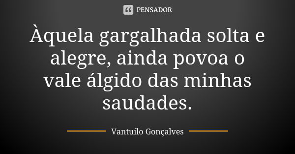 Àquela gargalhada solta e alegre, ainda povoa o vale álgido das minhas saudades.... Frase de Vantuilo Gonçalves.