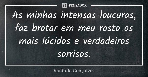 As minhas intensas loucuras, faz brotar em meu rosto os mais lúcidos e verdadeiros sorrisos.... Frase de Vantuilo Gonçalves.