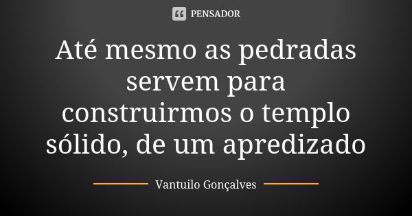 Até mesmo as pedradas servem para construirmos o templo sólido, de um apredizado... Frase de Vantuilo Gonçalves.