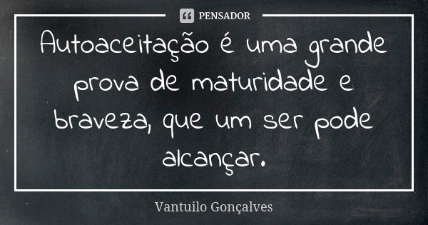 Autoaceitação é uma grande prova de maturidade e braveza, que um ser pode alcançar.... Frase de Vantuilo Gonçalves.