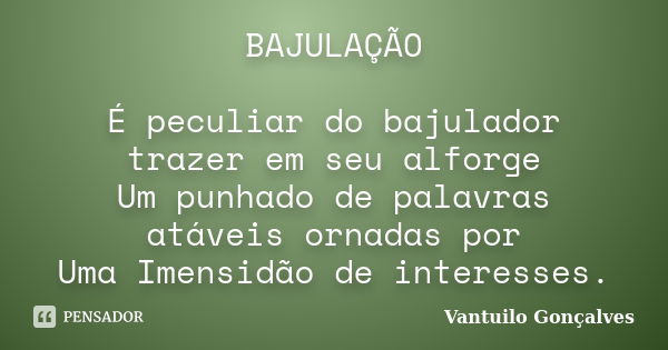 BAJULAÇÃO É peculiar do bajulador trazer em seu alforge Um punhado de palavras atáveis ornadas por Uma Imensidão de interesses.... Frase de vantuilo Gonçalves.