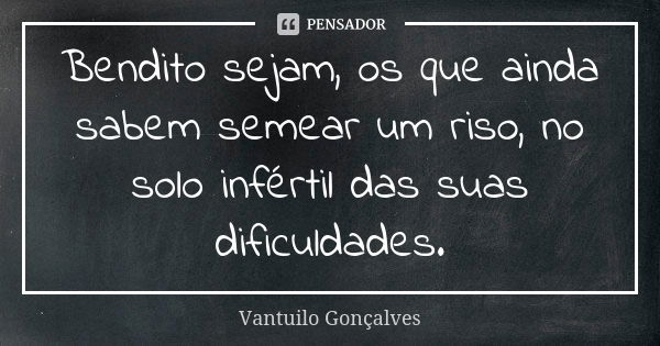 Bendito sejam, os que ainda sabem semear um riso, no solo infértil das suas dificuldades.... Frase de Vantuilo Gonçalves.