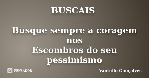 BUSCAIS Busque sempre a coragem nos Escombros do seu pessimismo... Frase de Vantuilo Gonçalves.