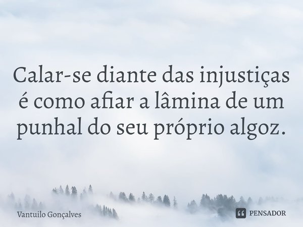 ⁠Calar-se diante das injustiças é como afiar a lâmina de um punhal do seu próprio algoz.... Frase de Vantuilo Gonçalves.