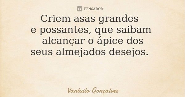 Criem asas grandes e possantes, que saibam alcançar o ápice dos seus almejados desejos.... Frase de Vantuilo Gonçalves.