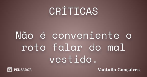 CRÍTICAS Não é conveniente o roto falar do mal vestido.... Frase de Vantuilo Gonçalves.