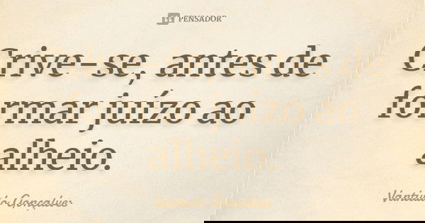Crive-se, antes de formar juízo ao alheio.... Frase de Vantuilo Gonçalves.