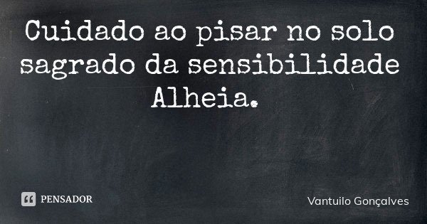 Cuidado ao pisar no solo sagrado da sensibilidade Alheia.... Frase de Vantuilo Gonçalves.