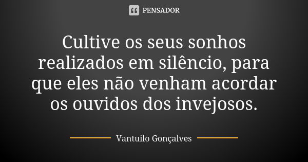 Cultive os seus sonhos realizados em silêncio, para que eles não venham acordar os ouvidos dos invejosos.... Frase de Vantuilo Gonçalves.