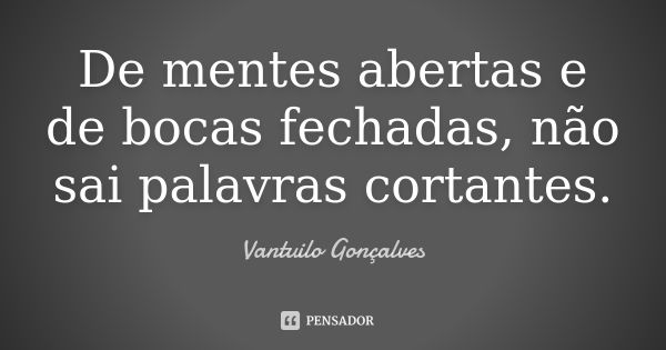 De mentes abertas e de bocas fechadas, não sai palavras cortantes.... Frase de Vantuilo Gonçalves.