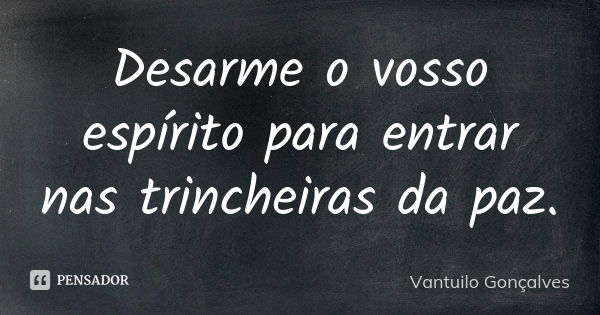 Desarme o vosso espírito para entrar nas trincheiras da paz.... Frase de Vantuilo Gonçalves.