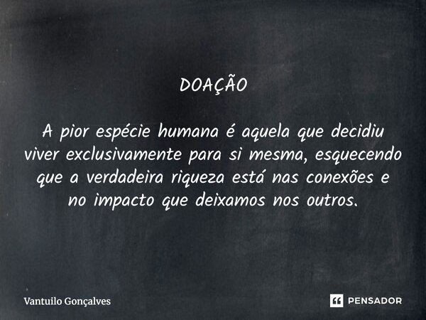 ⁠DOAÇÃO A pior espécie humana é aquela que decidiu viver exclusivamente para si mesma, esquecendo que a verdadeira riqueza está nas conexões e no impacto que de... Frase de Vantuilo Gonçalves.