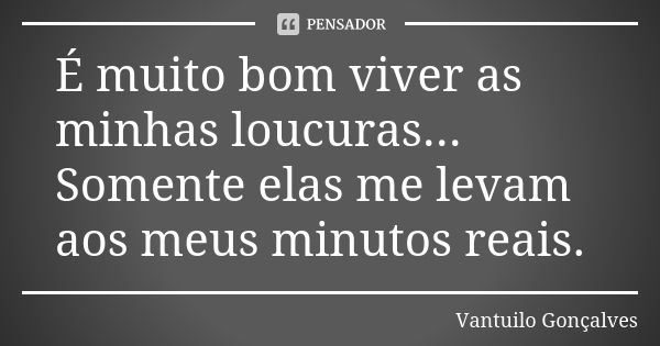 É muito bom viver as minhas loucuras... Somente elas me levam aos meus minutos reais.... Frase de Vantuilo Gonçalves.