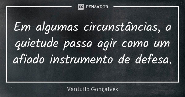 Em algumas circunstâncias, a quietude passa agir como um afiado instrumento de defesa.... Frase de Vantuilo Gonçalves.