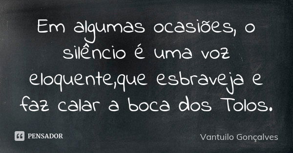 Em algumas ocasiões, o silêncio é uma voz eloquente,que esbraveja e faz calar a boca dos Tolos.... Frase de Vantuilo Gonçalves.