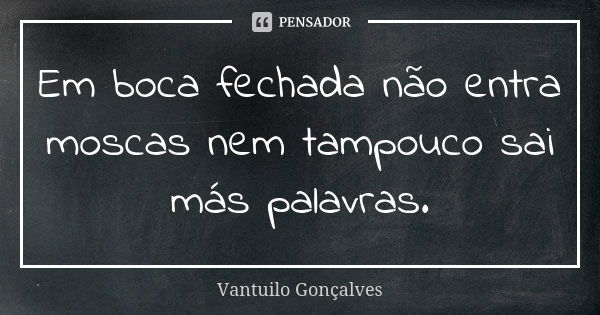 Em boca fechada não entra moscas nem tampouco sai más palavras.... Frase de Vantuilo Gonçalves.