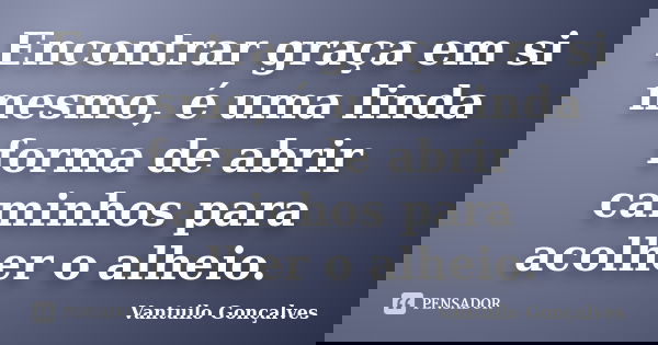 Encontrar graça em si mesmo, é uma linda forma de abrir caminhos para acolher o alheio.... Frase de Vantuilo Gonçalves.