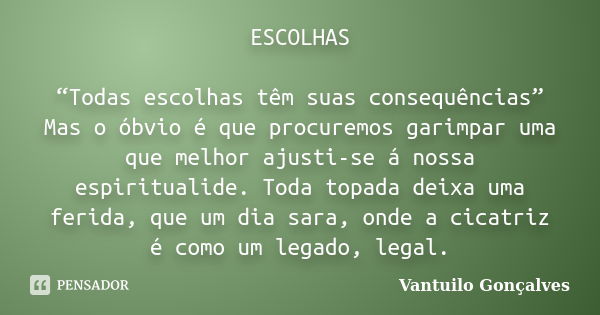 ESCOLHAS “Todas escolhas têm suas consequências” Mas o óbvio é que procuremos garimpar uma que melhor ajusti-se á nossa espiritualide. Toda topada deixa uma fer... Frase de Vantuilo Gonçalves.