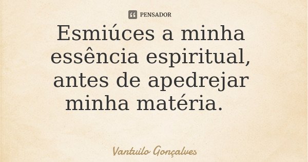 Esmiúces a minha essência espiritual, antes de apedrejar minha matéria.... Frase de Vantuilo Gonçalves.