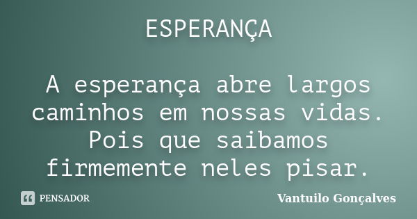 ESPERANÇA A esperança abre largos caminhos em nossas vidas. Pois que saibamos firmemente neles pisar.... Frase de Vantuilo Gonçalves.