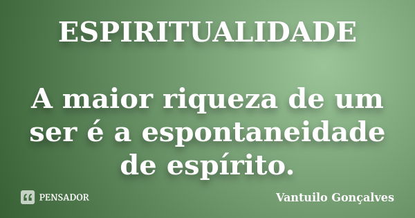 ESPIRITUALIDADE A maior riqueza de um ser é a espontaneidade de espírito.... Frase de Vantuilo Gonçalves.