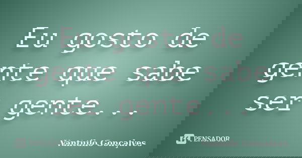 Eu gosto de gente que sabe ser gente...... Frase de Vantuilo Gonçalves.