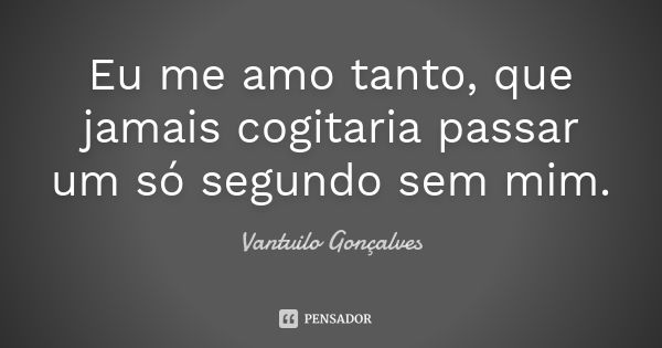 Eu me amo tanto, que jamais cogitaria passar um só segundo sem mim.... Frase de Vantuilo Gonçalves.