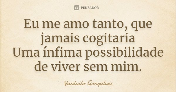 Eu me amo tanto, que jamais cogitaria Uma ínfima possibilidade de viver sem mim.... Frase de Vantuilo Gonçalves.