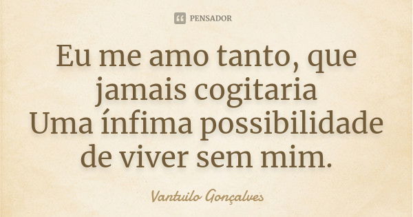 Eu me amo tanto, que jamais cogitaria Uma ínfima possibilidade de viver sem mim.... Frase de Vantuilo Gonçalves.